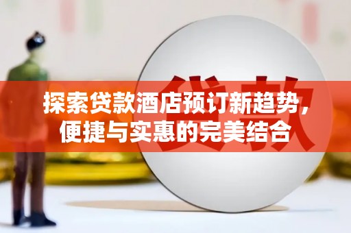 来宾探索贷款酒店预订新趋势，便捷与实惠的完美结合