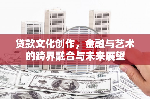 来宾贷款文化创作，金融与艺术的跨界融合与未来展望