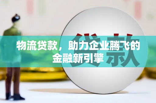 来宾物流贷款，助力企业腾飞的金融新引擎