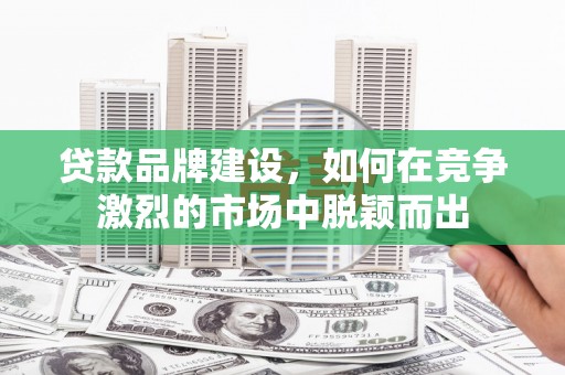 来宾贷款品牌建设，如何在竞争激烈的市场中脱颖而出