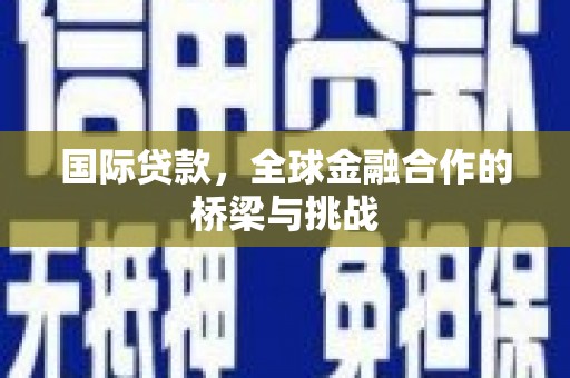 来宾国际贷款，全球金融合作的桥梁与挑战