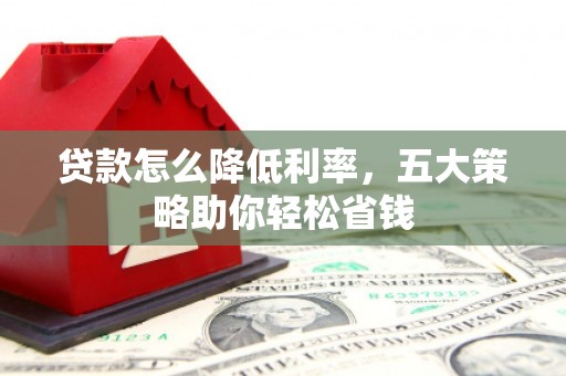 来宾贷款怎么降低利率，五大策略助你轻松省钱