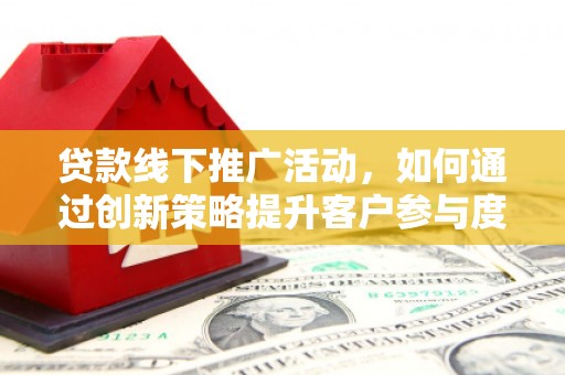 来宾贷款线下推广活动，如何通过创新策略提升客户参与度