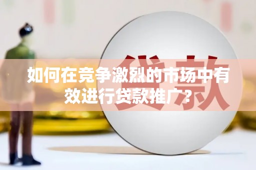 来宾如何在竞争激烈的市场中有效进行贷款推广？