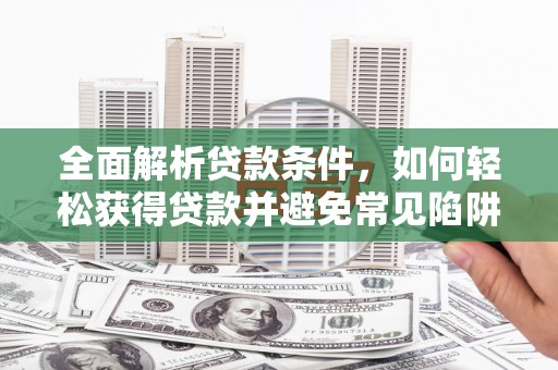 来宾全面解析贷款条件，如何轻松获得贷款并避免常见陷阱