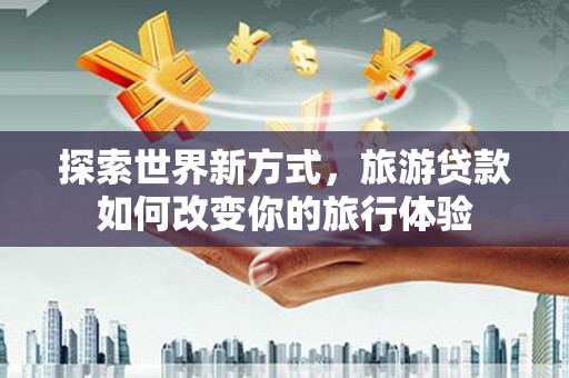 来宾探索世界新方式，旅游贷款如何改变你的旅行体验