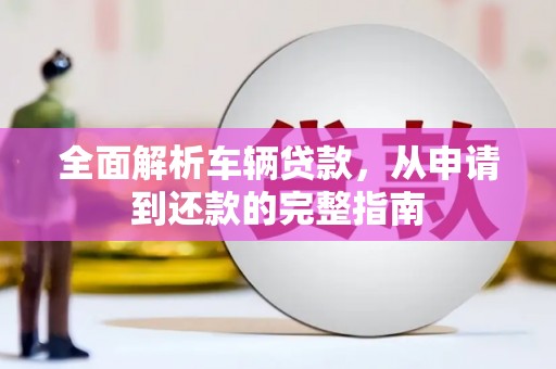 来宾全面解析车辆贷款，从申请到还款的完整指南