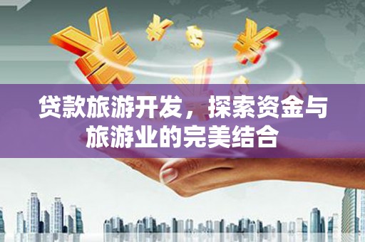 来宾贷款旅游开发，探索资金与旅游业的完美结合