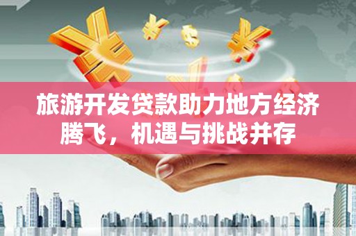 来宾旅游开发贷款助力地方经济腾飞，机遇与挑战并存