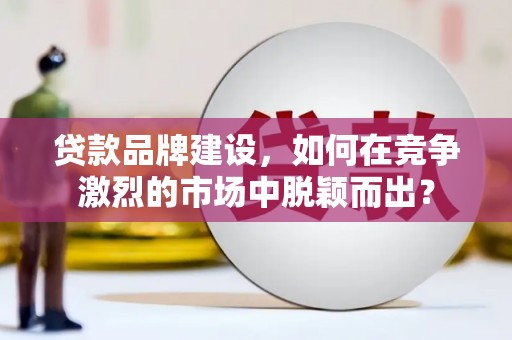 来宾贷款品牌建设，如何在竞争激烈的市场中脱颖而出？