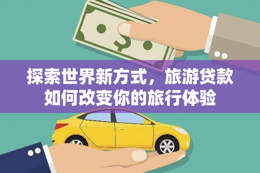 来宾探索世界新方式，旅游贷款如何改变你的旅行体验