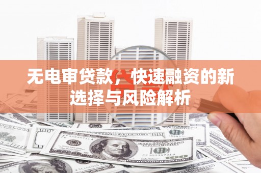 来宾无电审贷款，快速融资的新选择与风险解析