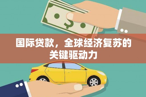 来宾国际贷款，全球经济复苏的关键驱动力