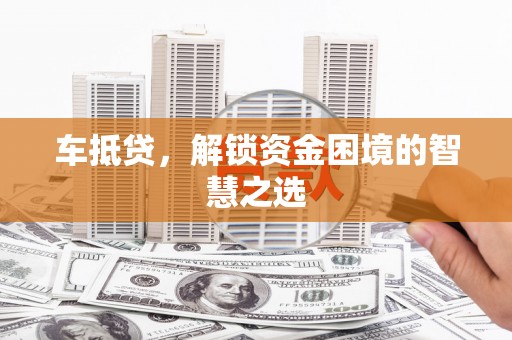 来宾车抵贷，解锁资金困境的智慧之选
