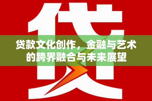 来宾贷款文化创作，金融与艺术的跨界融合与未来展望