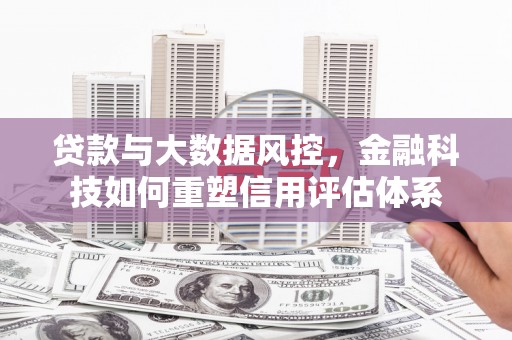 来宾贷款与大数据风控，金融科技如何重塑信用评估体系