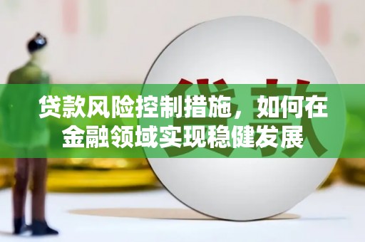 来宾贷款风险控制措施，如何在金融领域实现稳健发展
