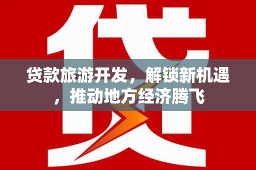 来宾贷款旅游开发，解锁新机遇，推动地方经济腾飞