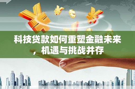 来宾科技贷款如何重塑金融未来，机遇与挑战并存