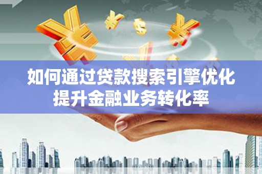 来宾如何通过贷款搜索引擎优化提升金融业务转化率