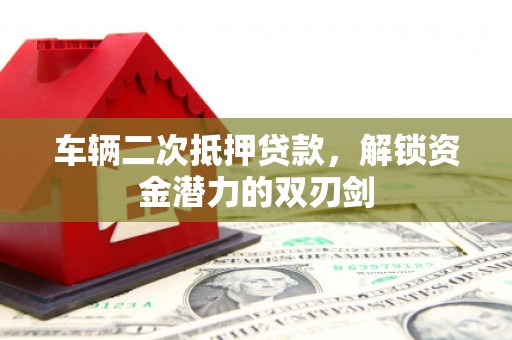 来宾车辆二次抵押贷款，解锁资金潜力的双刃剑