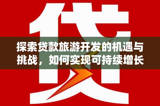 来宾探索贷款旅游开发的机遇与挑战，如何实现可持续增长