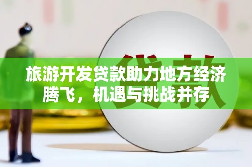 来宾旅游开发贷款助力地方经济腾飞，机遇与挑战并存