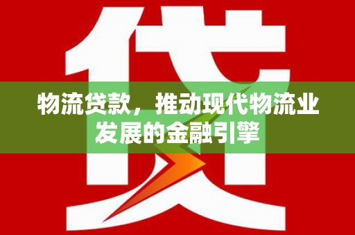 来宾物流贷款，推动现代物流业发展的金融引擎