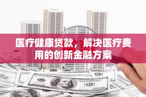 来宾医疗健康贷款，解决医疗费用的创新金融方案