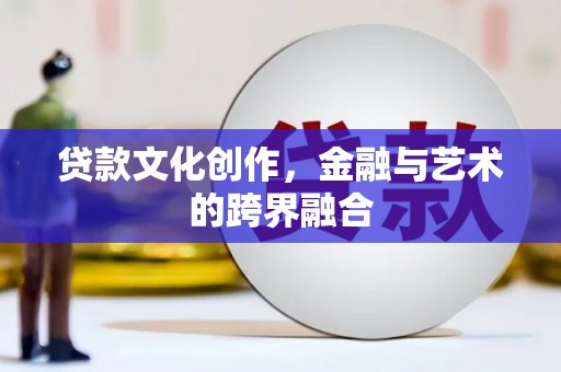 来宾贷款文化创作，金融与艺术的跨界融合