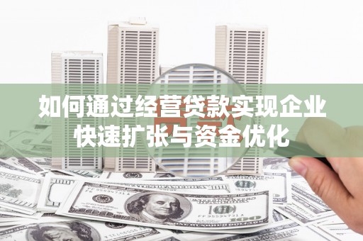 来宾如何通过经营贷款实现企业快速扩张与资金优化