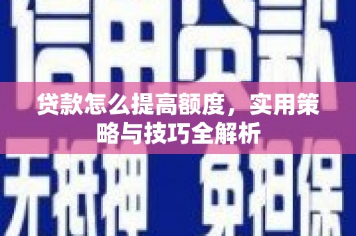 来宾贷款怎么提高额度，实用策略与技巧全解析