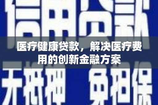 来宾医疗健康贷款，解决医疗费用的创新金融方案