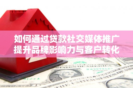 来宾如何通过贷款社交媒体推广提升品牌影响力与客户转化率