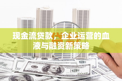 来宾现金流贷款，企业运营的血液与融资新策略