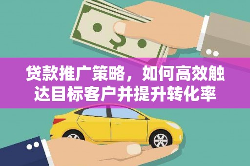 来宾贷款推广策略，如何高效触达目标客户并提升转化率