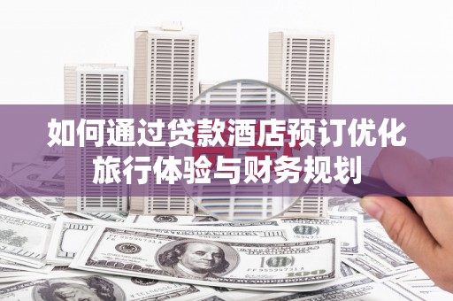 来宾如何通过贷款酒店预订优化旅行体验与财务规划