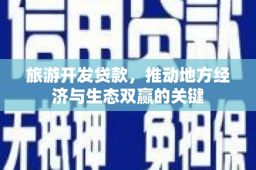 来宾旅游开发贷款，推动地方经济与生态双赢的关键