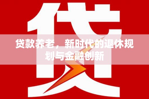 来宾贷款养老，新时代的退休规划与金融创新