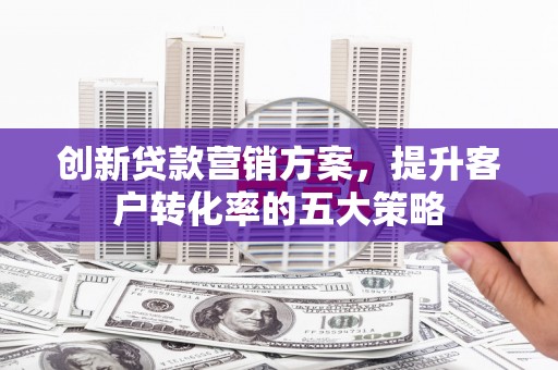 来宾创新贷款营销方案，提升客户转化率的五大策略