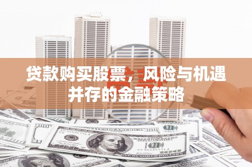 来宾贷款购买股票，风险与机遇并存的金融策略