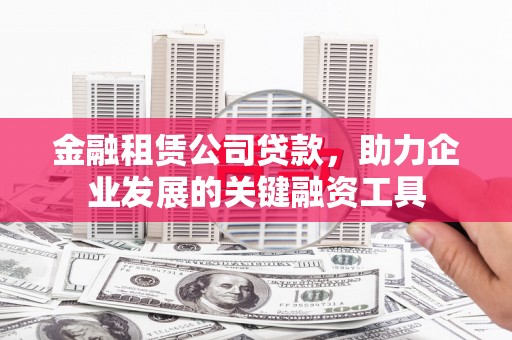 来宾金融租赁公司贷款，助力企业发展的关键融资工具
