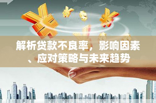 来宾解析贷款不良率，影响因素、应对策略与未来趋势