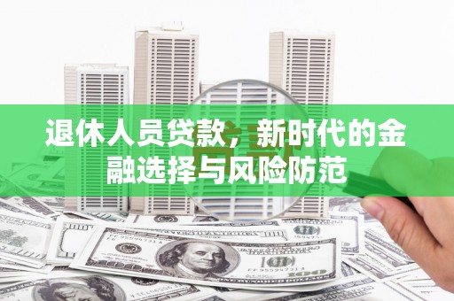 来宾退休人员贷款，新时代的金融选择与风险防范