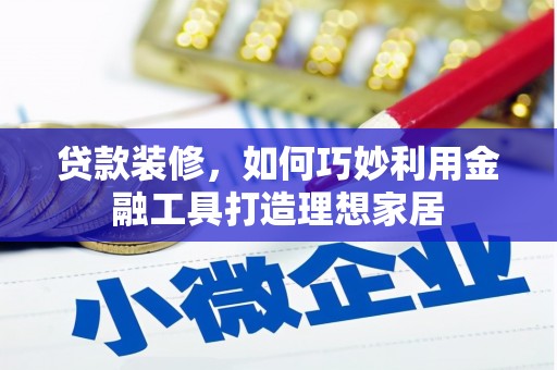 来宾贷款装修，如何巧妙利用金融工具打造理想家居