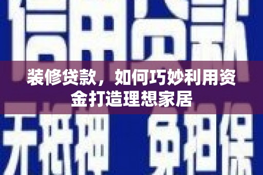 来宾装修贷款，如何巧妙利用资金打造理想家居