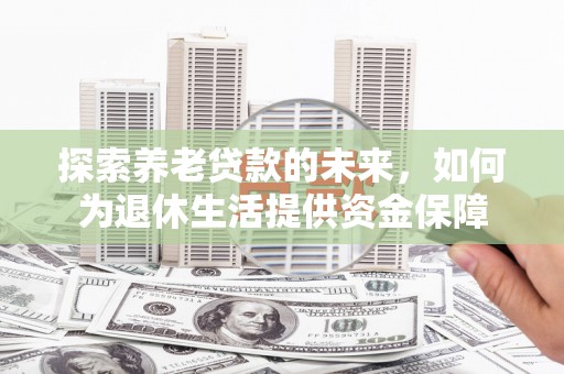 来宾探索养老贷款的未来，如何为退休生活提供资金保障