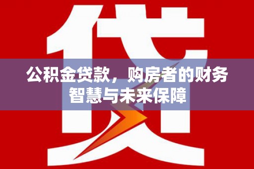 来宾公积金贷款，购房者的财务智慧与未来保障