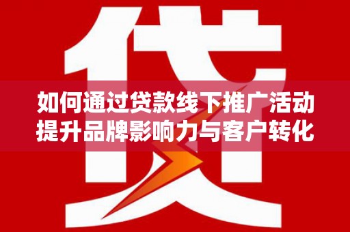 来宾如何通过贷款线下推广活动提升品牌影响力与客户转化率