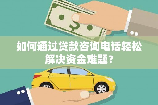 来宾如何通过贷款咨询电话轻松解决资金难题？